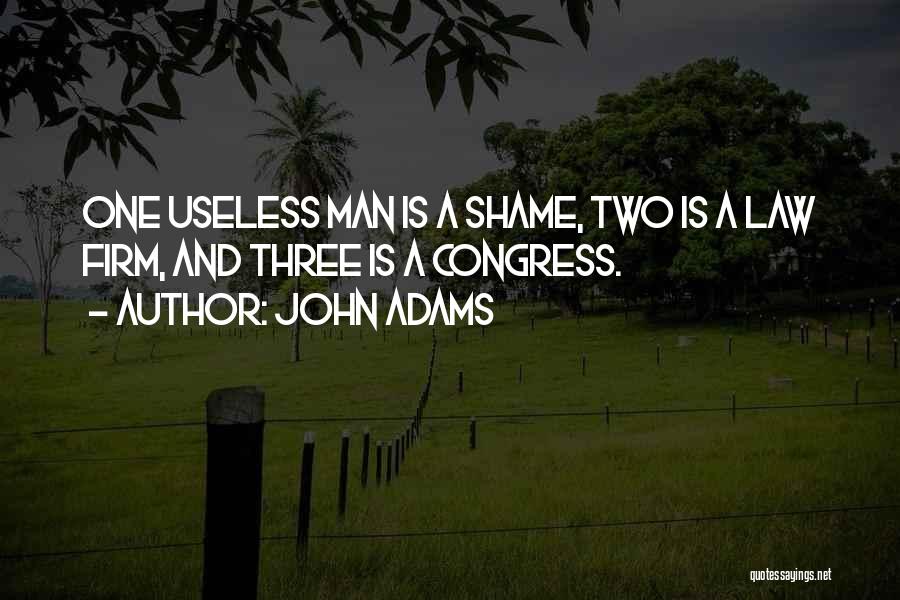John Adams Quotes: One Useless Man Is A Shame, Two Is A Law Firm, And Three Is A Congress.