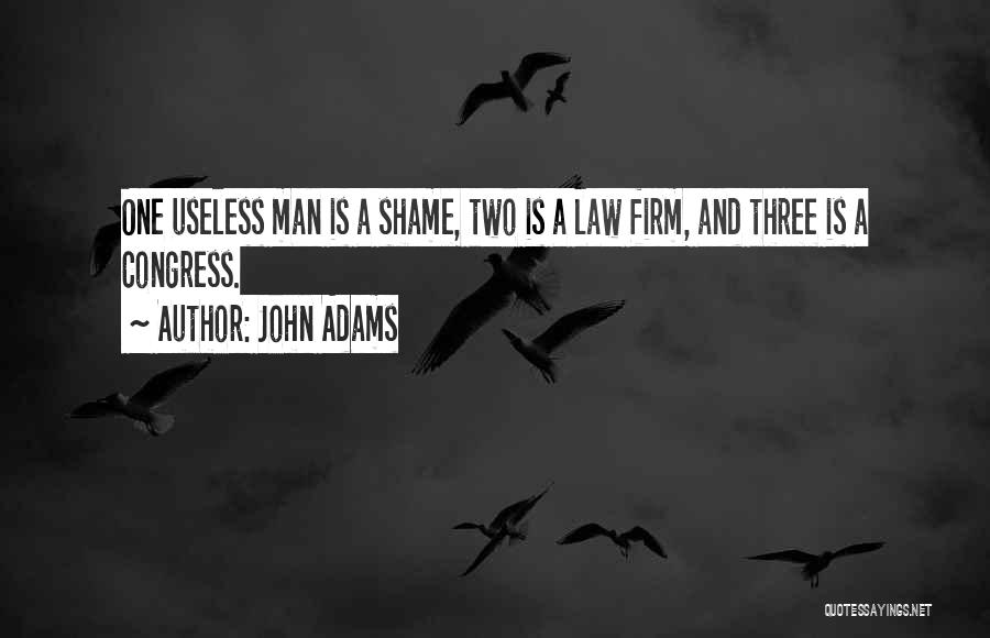 John Adams Quotes: One Useless Man Is A Shame, Two Is A Law Firm, And Three Is A Congress.