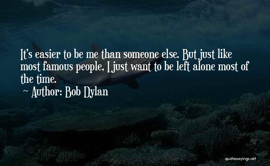 Bob Dylan Quotes: It's Easier To Be Me Than Someone Else. But Just Like Most Famous People, I Just Want To Be Left