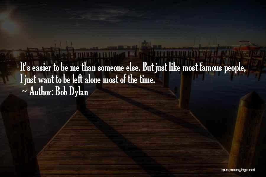 Bob Dylan Quotes: It's Easier To Be Me Than Someone Else. But Just Like Most Famous People, I Just Want To Be Left