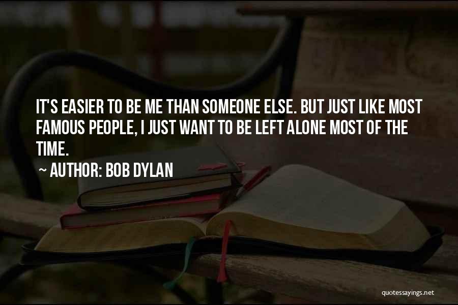 Bob Dylan Quotes: It's Easier To Be Me Than Someone Else. But Just Like Most Famous People, I Just Want To Be Left