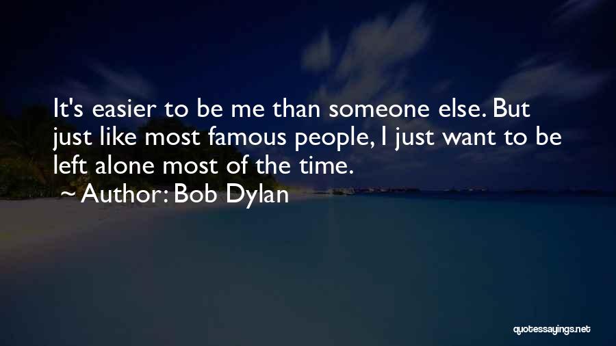 Bob Dylan Quotes: It's Easier To Be Me Than Someone Else. But Just Like Most Famous People, I Just Want To Be Left