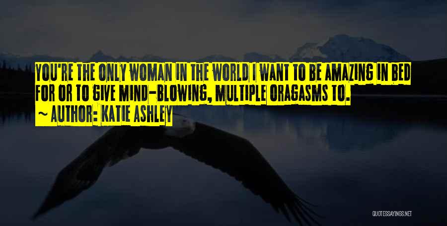 Katie Ashley Quotes: You're The Only Woman In The World I Want To Be Amazing In Bed For Or To Give Mind-blowing, Multiple