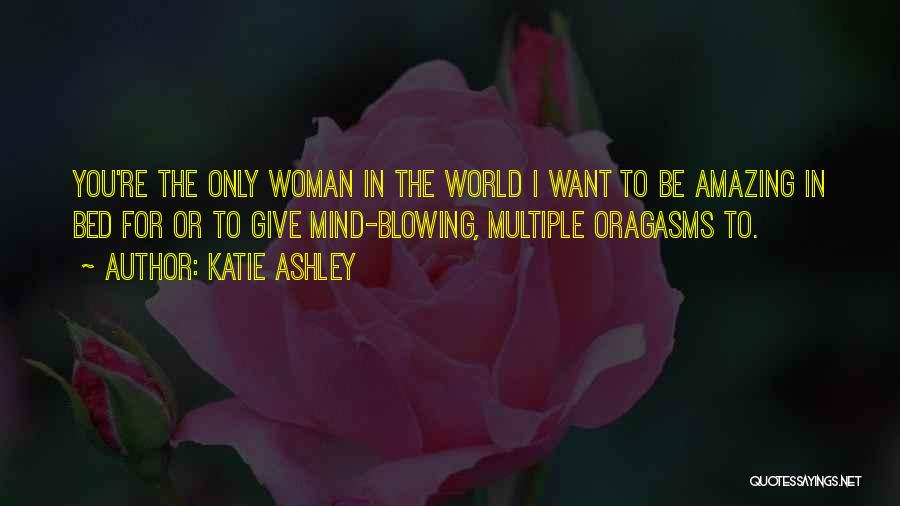 Katie Ashley Quotes: You're The Only Woman In The World I Want To Be Amazing In Bed For Or To Give Mind-blowing, Multiple