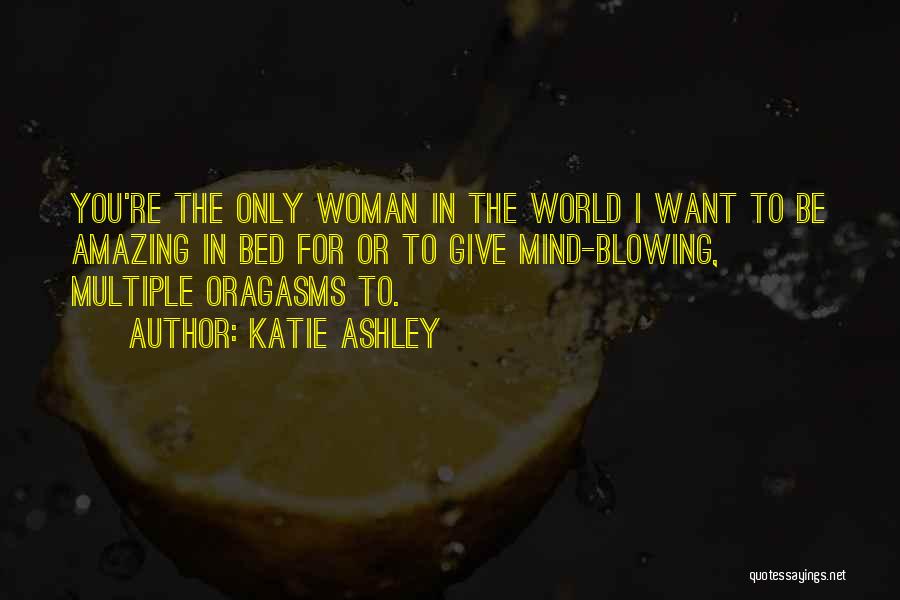 Katie Ashley Quotes: You're The Only Woman In The World I Want To Be Amazing In Bed For Or To Give Mind-blowing, Multiple