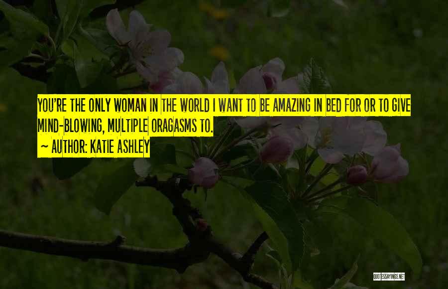 Katie Ashley Quotes: You're The Only Woman In The World I Want To Be Amazing In Bed For Or To Give Mind-blowing, Multiple