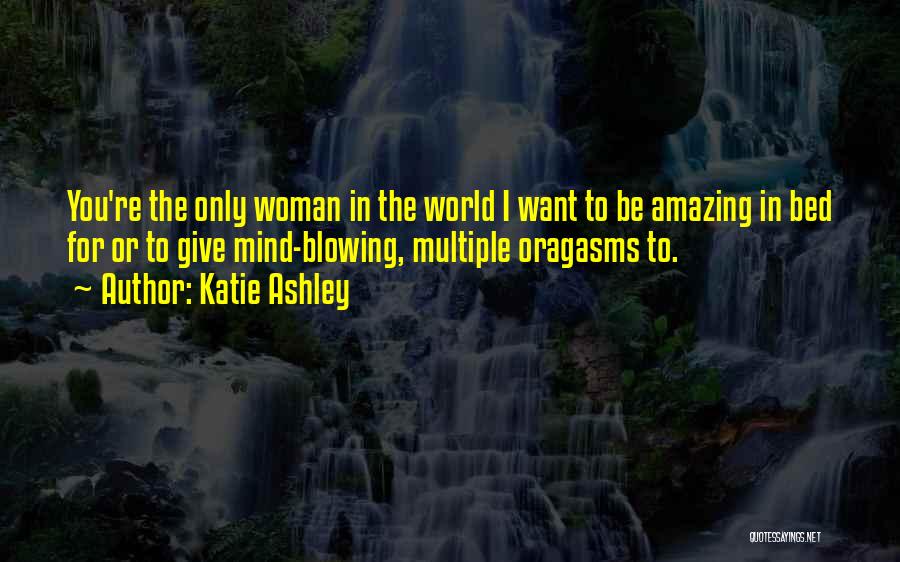 Katie Ashley Quotes: You're The Only Woman In The World I Want To Be Amazing In Bed For Or To Give Mind-blowing, Multiple