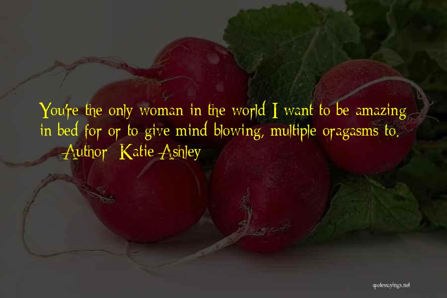 Katie Ashley Quotes: You're The Only Woman In The World I Want To Be Amazing In Bed For Or To Give Mind-blowing, Multiple