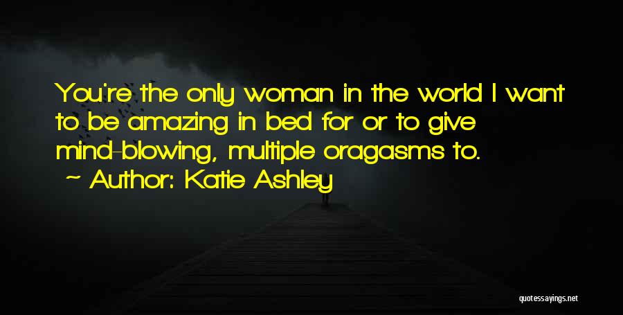 Katie Ashley Quotes: You're The Only Woman In The World I Want To Be Amazing In Bed For Or To Give Mind-blowing, Multiple