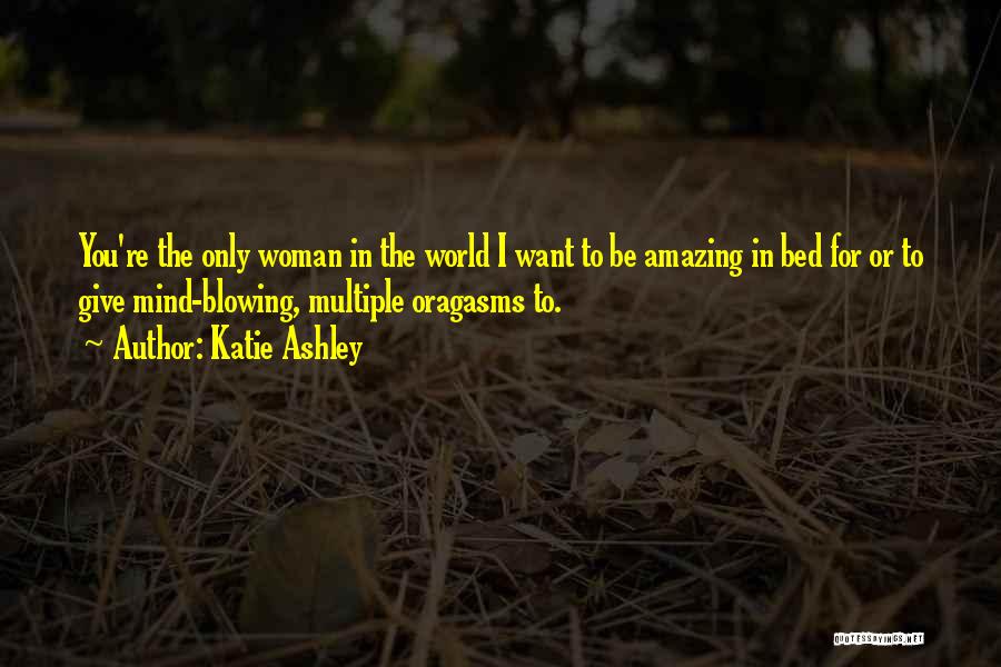 Katie Ashley Quotes: You're The Only Woman In The World I Want To Be Amazing In Bed For Or To Give Mind-blowing, Multiple