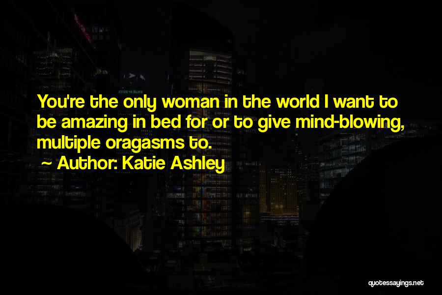 Katie Ashley Quotes: You're The Only Woman In The World I Want To Be Amazing In Bed For Or To Give Mind-blowing, Multiple