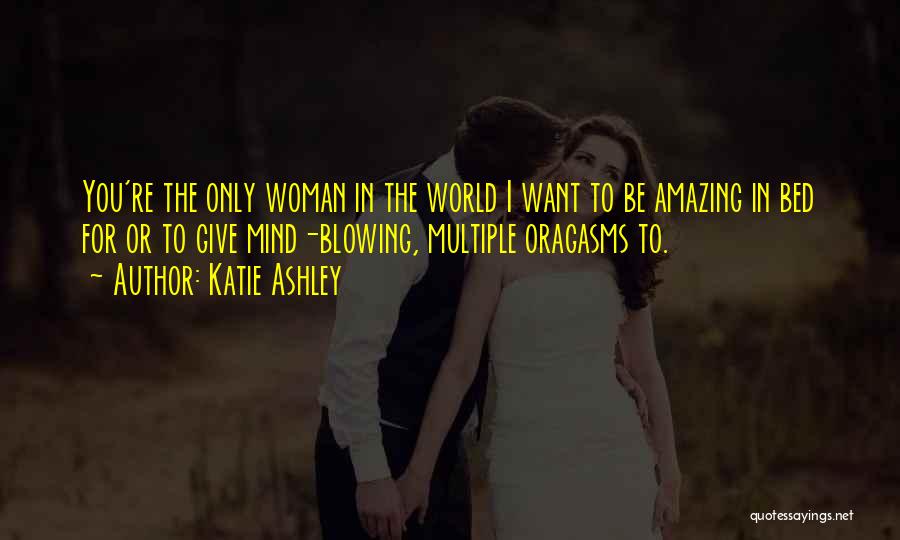 Katie Ashley Quotes: You're The Only Woman In The World I Want To Be Amazing In Bed For Or To Give Mind-blowing, Multiple