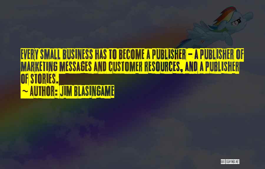 Jim Blasingame Quotes: Every Small Business Has To Become A Publisher - A Publisher Of Marketing Messages And Customer Resources, And A Publisher