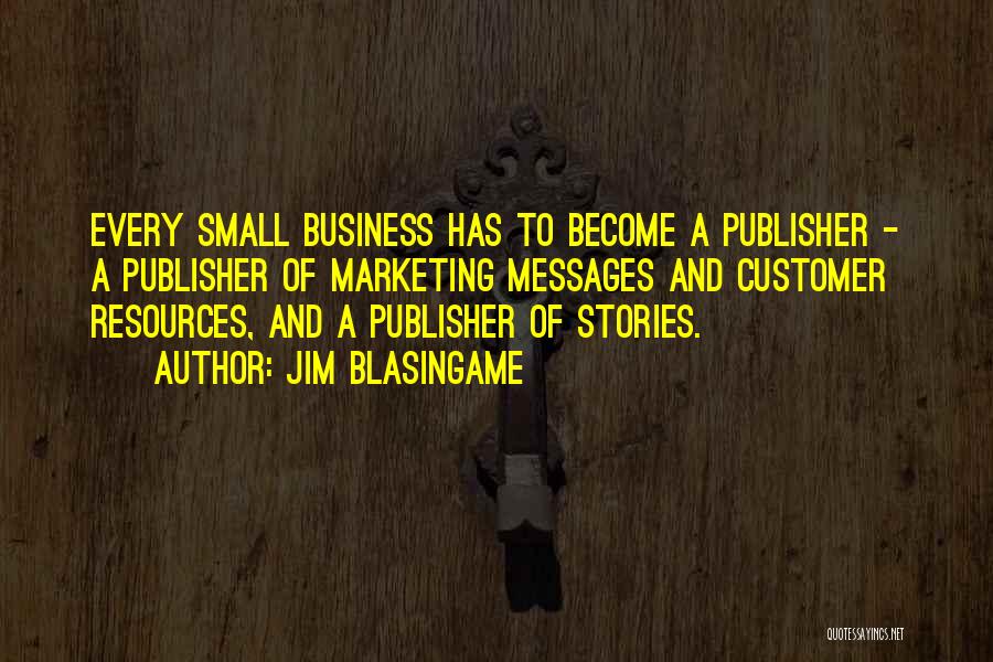 Jim Blasingame Quotes: Every Small Business Has To Become A Publisher - A Publisher Of Marketing Messages And Customer Resources, And A Publisher