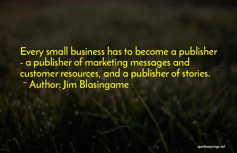 Jim Blasingame Quotes: Every Small Business Has To Become A Publisher - A Publisher Of Marketing Messages And Customer Resources, And A Publisher