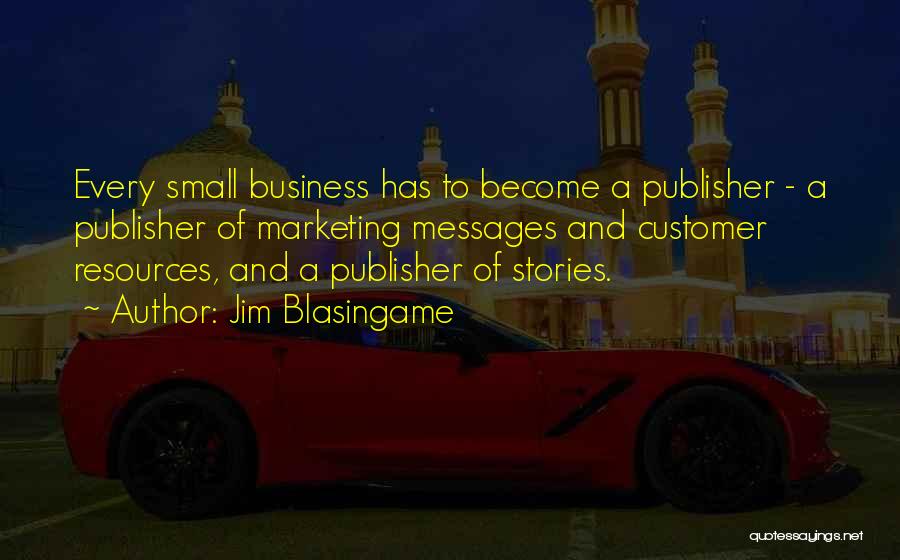 Jim Blasingame Quotes: Every Small Business Has To Become A Publisher - A Publisher Of Marketing Messages And Customer Resources, And A Publisher