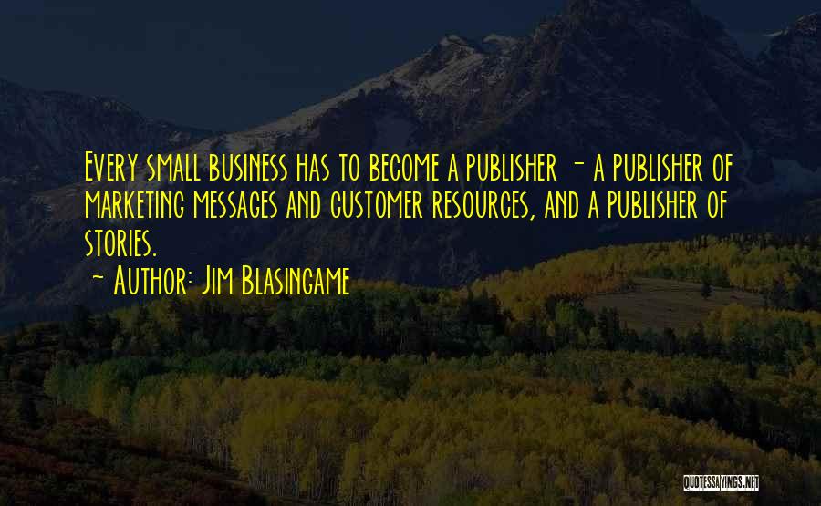 Jim Blasingame Quotes: Every Small Business Has To Become A Publisher - A Publisher Of Marketing Messages And Customer Resources, And A Publisher