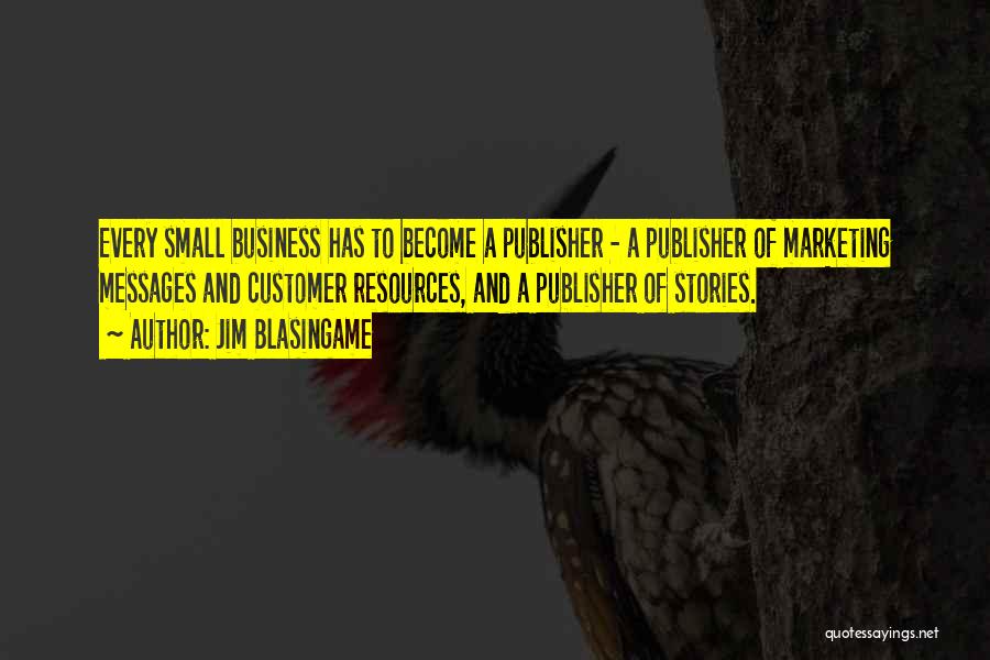 Jim Blasingame Quotes: Every Small Business Has To Become A Publisher - A Publisher Of Marketing Messages And Customer Resources, And A Publisher