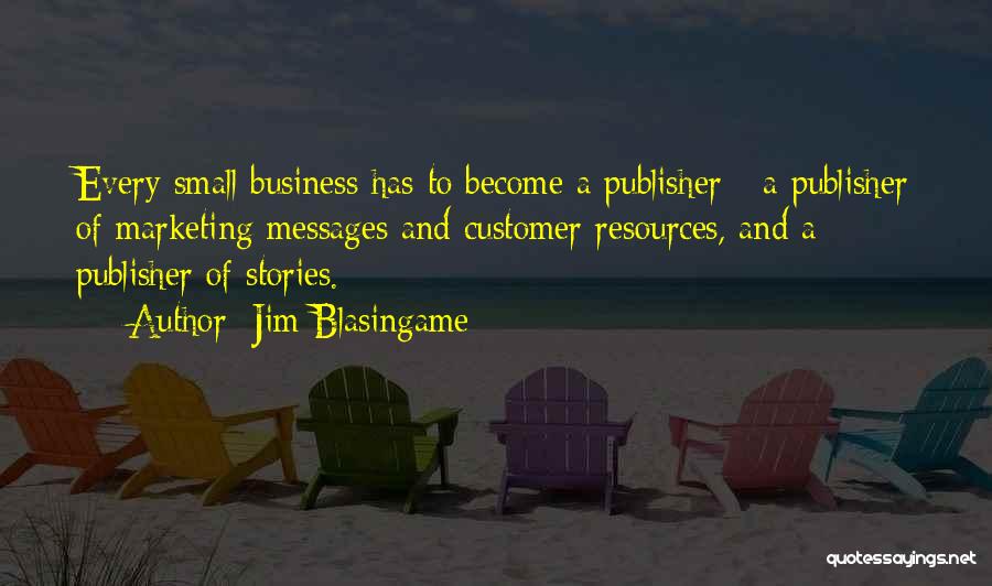 Jim Blasingame Quotes: Every Small Business Has To Become A Publisher - A Publisher Of Marketing Messages And Customer Resources, And A Publisher