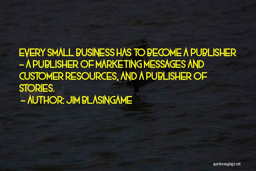 Jim Blasingame Quotes: Every Small Business Has To Become A Publisher - A Publisher Of Marketing Messages And Customer Resources, And A Publisher