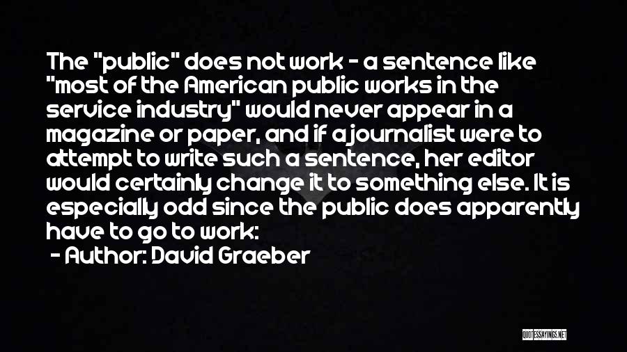 David Graeber Quotes: The Public Does Not Work - A Sentence Like Most Of The American Public Works In The Service Industry Would