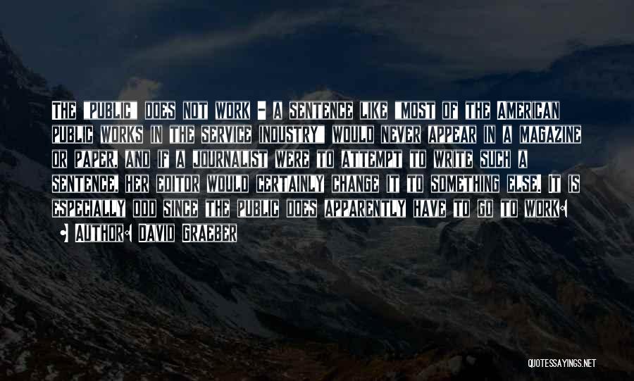 David Graeber Quotes: The Public Does Not Work - A Sentence Like Most Of The American Public Works In The Service Industry Would