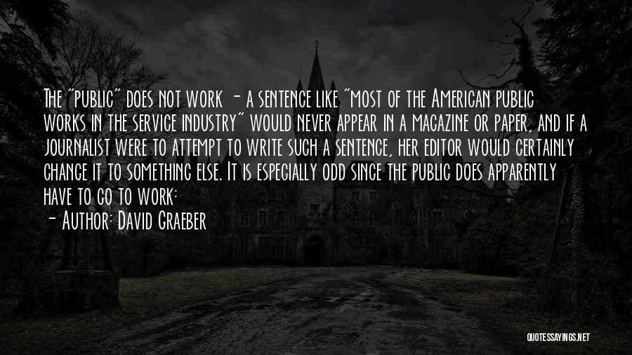 David Graeber Quotes: The Public Does Not Work - A Sentence Like Most Of The American Public Works In The Service Industry Would