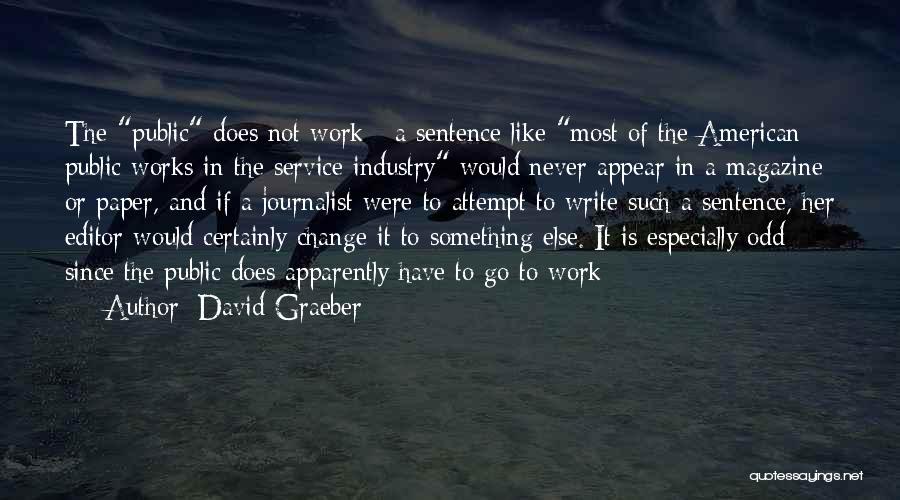 David Graeber Quotes: The Public Does Not Work - A Sentence Like Most Of The American Public Works In The Service Industry Would