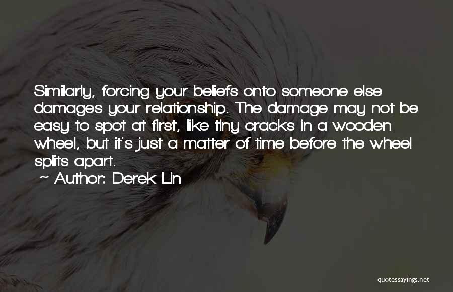 Derek Lin Quotes: Similarly, Forcing Your Beliefs Onto Someone Else Damages Your Relationship. The Damage May Not Be Easy To Spot At First,