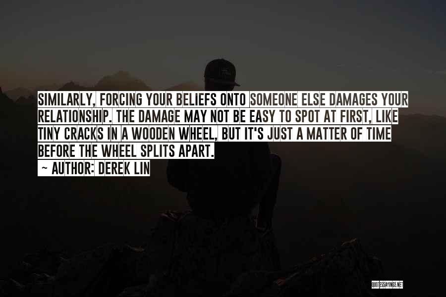 Derek Lin Quotes: Similarly, Forcing Your Beliefs Onto Someone Else Damages Your Relationship. The Damage May Not Be Easy To Spot At First,