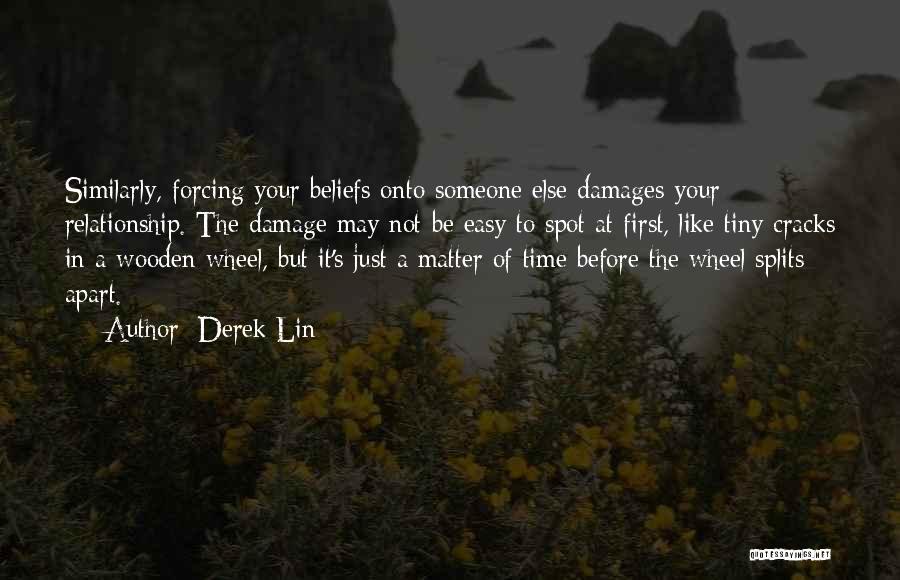 Derek Lin Quotes: Similarly, Forcing Your Beliefs Onto Someone Else Damages Your Relationship. The Damage May Not Be Easy To Spot At First,