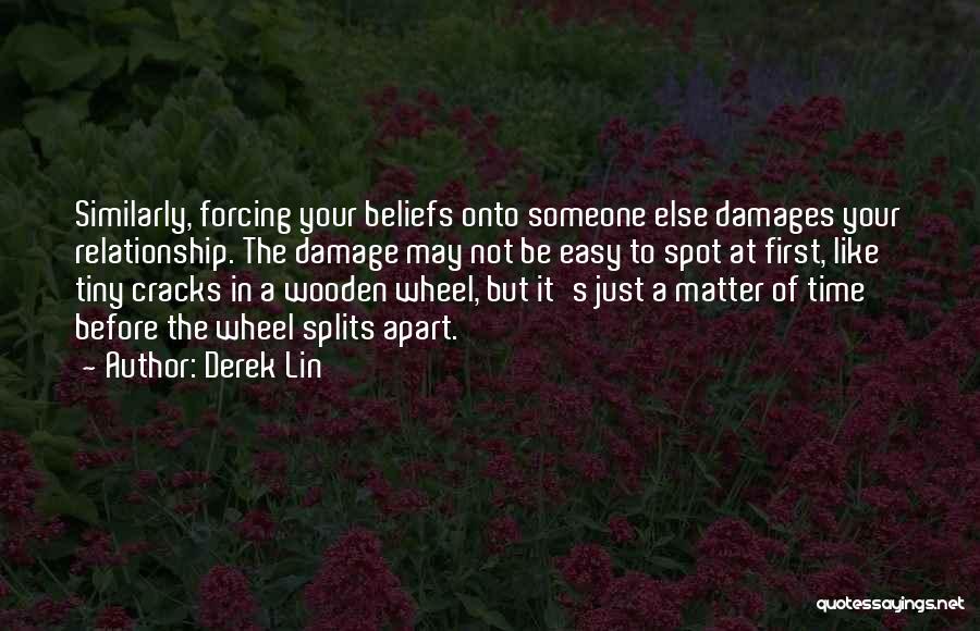 Derek Lin Quotes: Similarly, Forcing Your Beliefs Onto Someone Else Damages Your Relationship. The Damage May Not Be Easy To Spot At First,