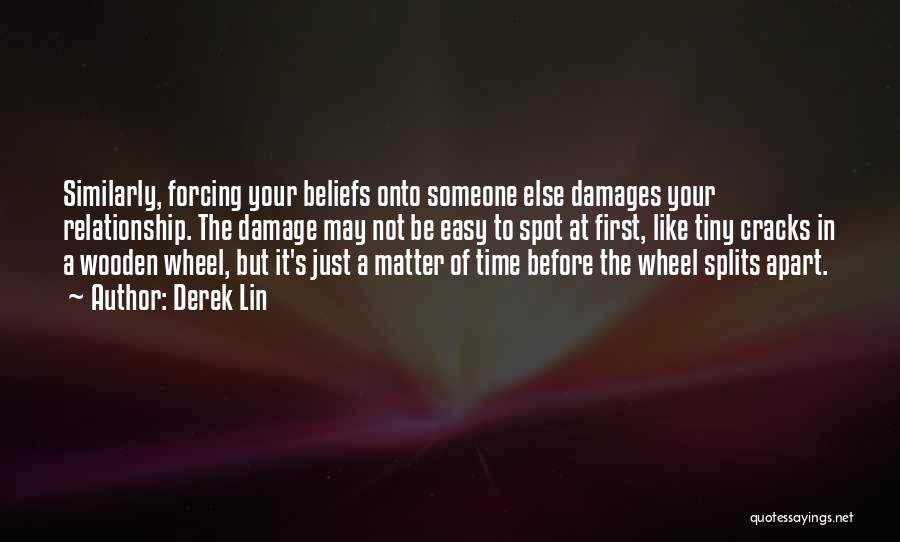 Derek Lin Quotes: Similarly, Forcing Your Beliefs Onto Someone Else Damages Your Relationship. The Damage May Not Be Easy To Spot At First,