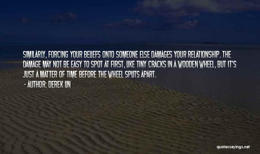 Derek Lin Quotes: Similarly, Forcing Your Beliefs Onto Someone Else Damages Your Relationship. The Damage May Not Be Easy To Spot At First,