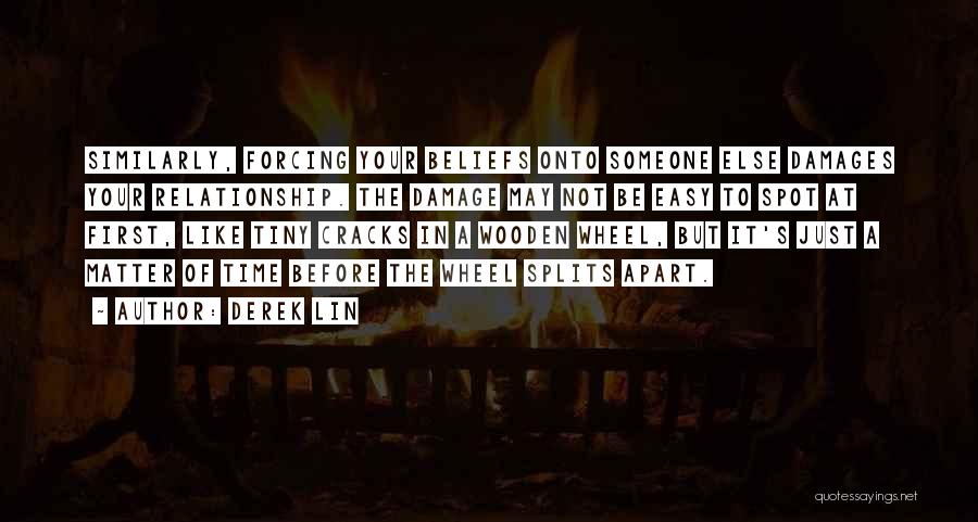 Derek Lin Quotes: Similarly, Forcing Your Beliefs Onto Someone Else Damages Your Relationship. The Damage May Not Be Easy To Spot At First,