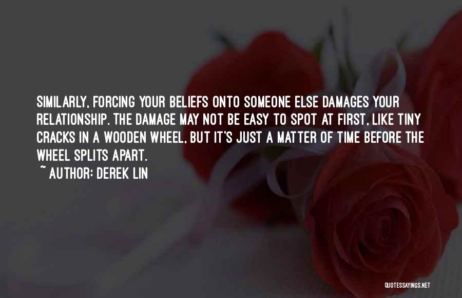 Derek Lin Quotes: Similarly, Forcing Your Beliefs Onto Someone Else Damages Your Relationship. The Damage May Not Be Easy To Spot At First,