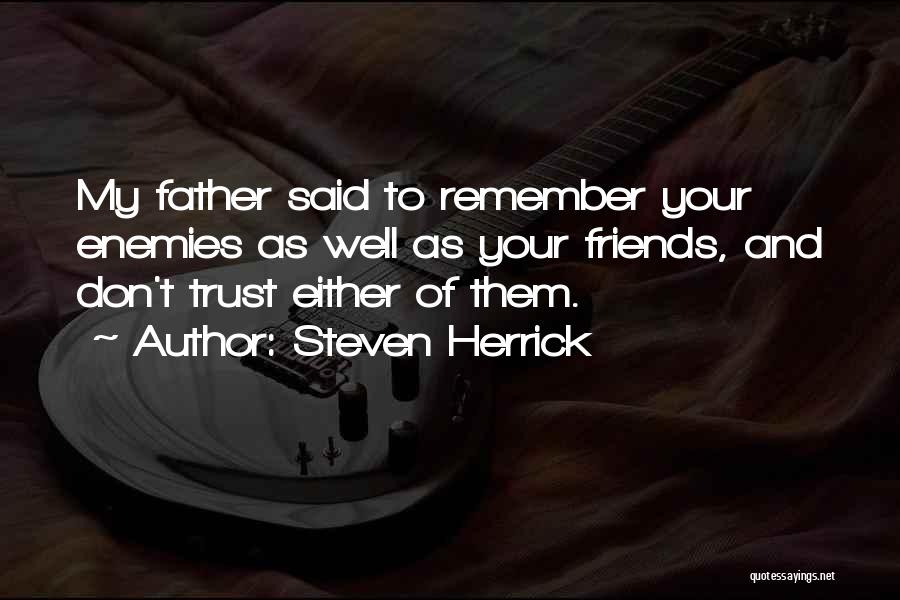 Steven Herrick Quotes: My Father Said To Remember Your Enemies As Well As Your Friends, And Don't Trust Either Of Them.