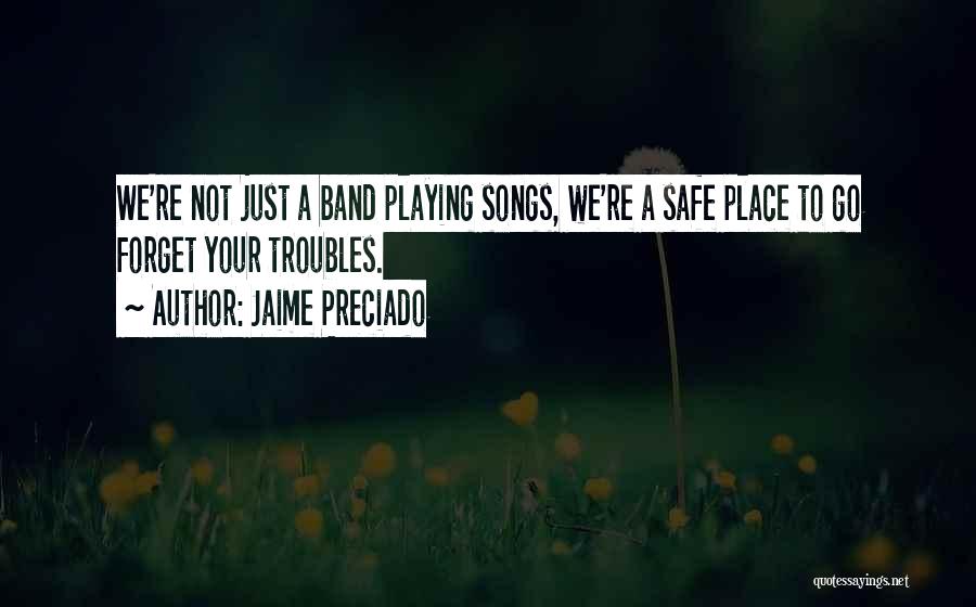 Jaime Preciado Quotes: We're Not Just A Band Playing Songs, We're A Safe Place To Go Forget Your Troubles.