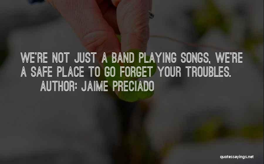 Jaime Preciado Quotes: We're Not Just A Band Playing Songs, We're A Safe Place To Go Forget Your Troubles.