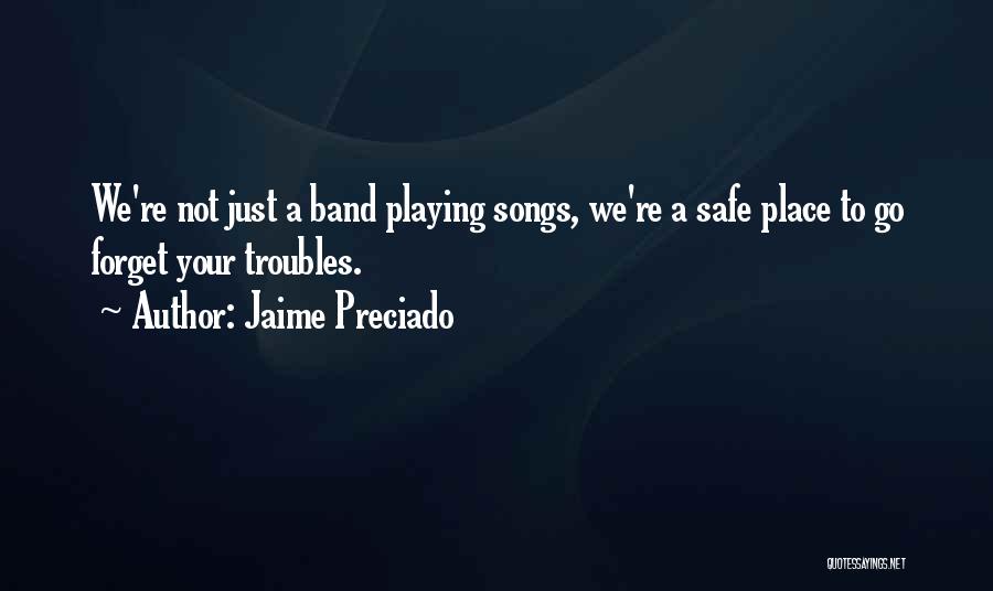 Jaime Preciado Quotes: We're Not Just A Band Playing Songs, We're A Safe Place To Go Forget Your Troubles.