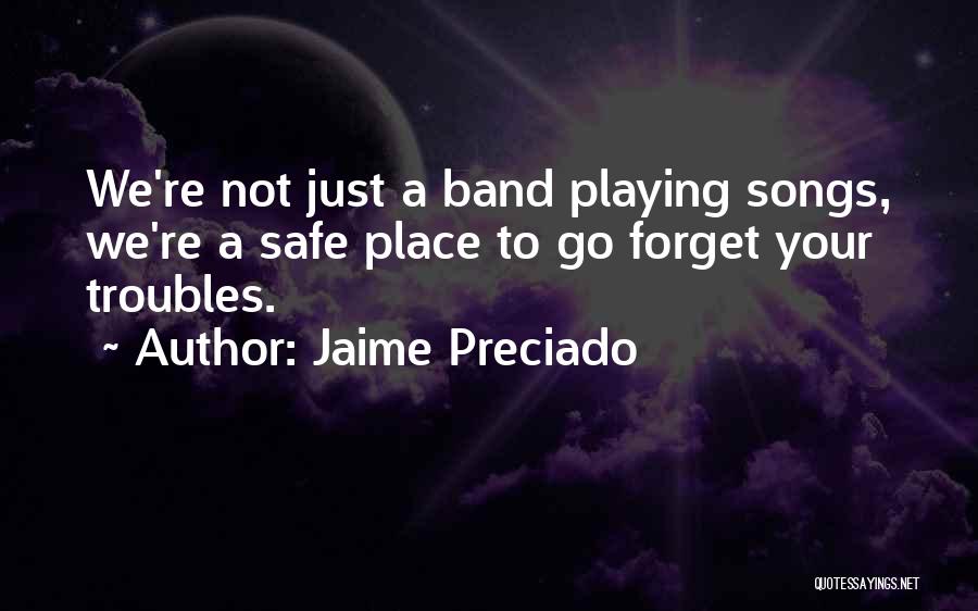 Jaime Preciado Quotes: We're Not Just A Band Playing Songs, We're A Safe Place To Go Forget Your Troubles.