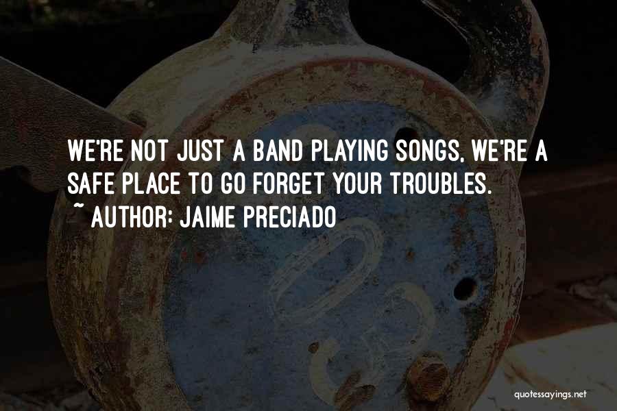 Jaime Preciado Quotes: We're Not Just A Band Playing Songs, We're A Safe Place To Go Forget Your Troubles.