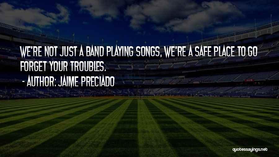 Jaime Preciado Quotes: We're Not Just A Band Playing Songs, We're A Safe Place To Go Forget Your Troubles.