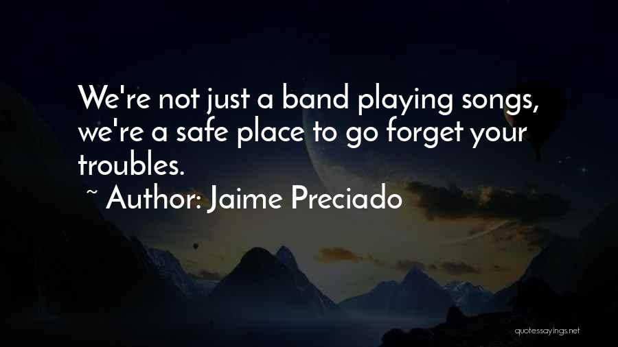 Jaime Preciado Quotes: We're Not Just A Band Playing Songs, We're A Safe Place To Go Forget Your Troubles.