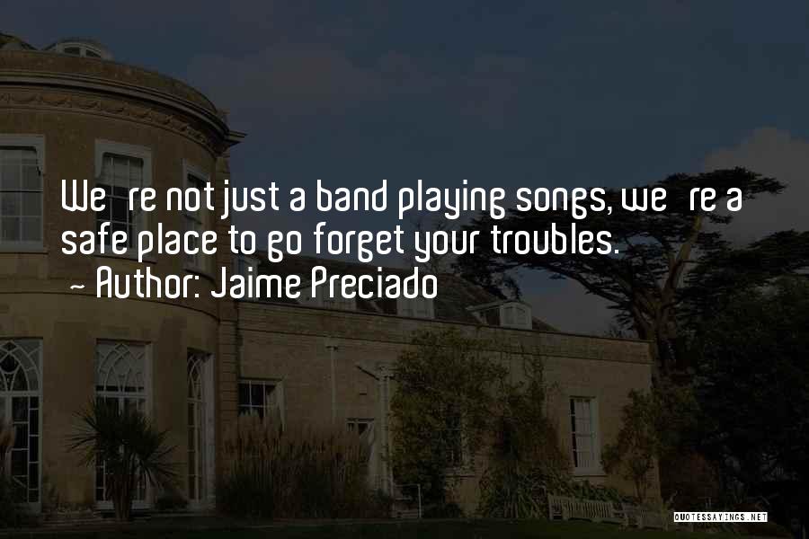Jaime Preciado Quotes: We're Not Just A Band Playing Songs, We're A Safe Place To Go Forget Your Troubles.