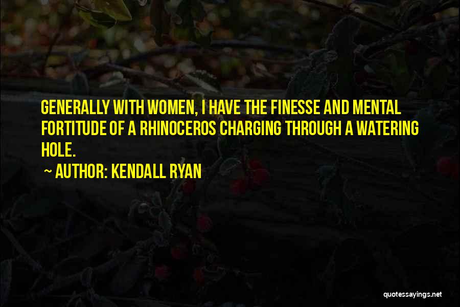 Kendall Ryan Quotes: Generally With Women, I Have The Finesse And Mental Fortitude Of A Rhinoceros Charging Through A Watering Hole.