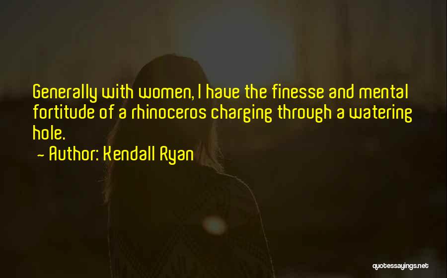 Kendall Ryan Quotes: Generally With Women, I Have The Finesse And Mental Fortitude Of A Rhinoceros Charging Through A Watering Hole.