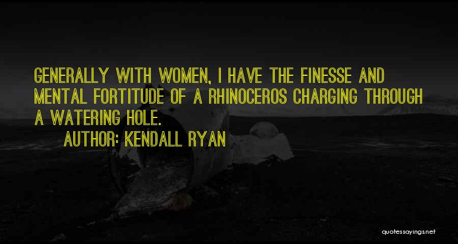Kendall Ryan Quotes: Generally With Women, I Have The Finesse And Mental Fortitude Of A Rhinoceros Charging Through A Watering Hole.