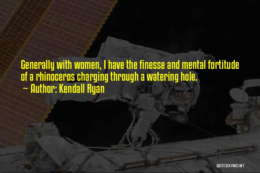 Kendall Ryan Quotes: Generally With Women, I Have The Finesse And Mental Fortitude Of A Rhinoceros Charging Through A Watering Hole.