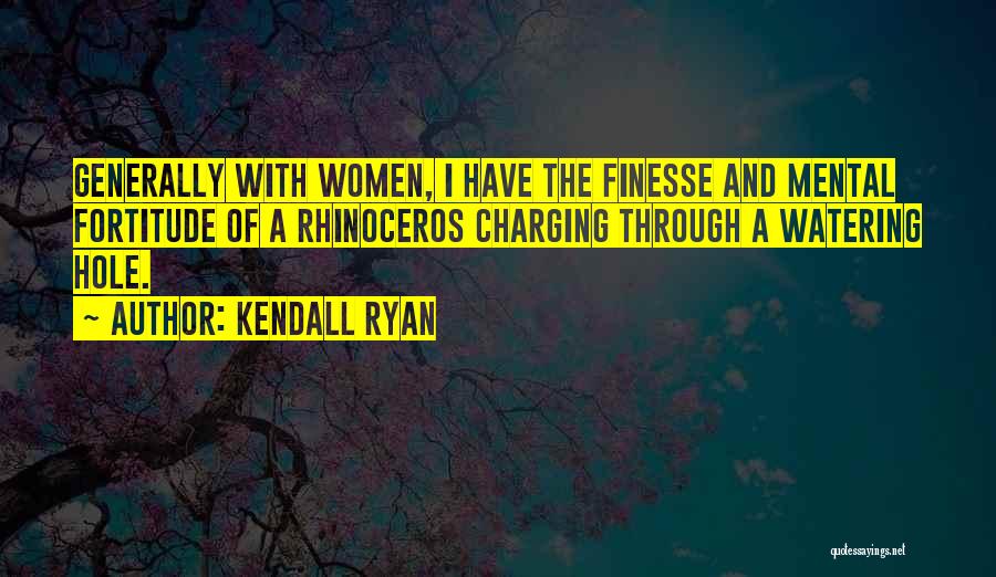 Kendall Ryan Quotes: Generally With Women, I Have The Finesse And Mental Fortitude Of A Rhinoceros Charging Through A Watering Hole.